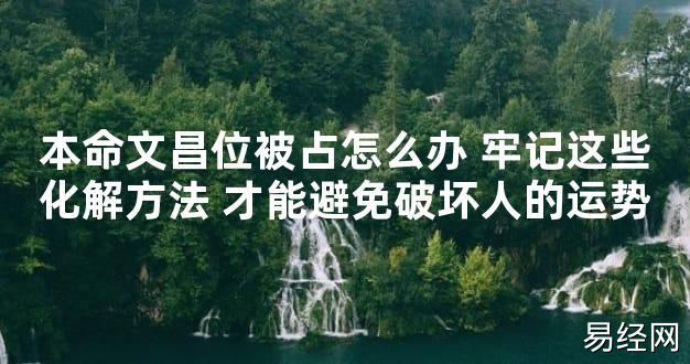 【2024最新风水】本命文昌位被占怎么办 牢记这些化解方法 才能避免破坏人的运势【好运风水】